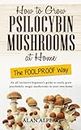 How to Grow Psilocybin Mushrooms at Home The FOOLPROOF Way: An all-inclusive beginner's guide to easily grow psychedelic magic mushrooms in your own home (The Complete Guide to Psilocybin Mushrooms)
