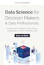 Data Science for Decision Makers & Data Professionals: Creating an Intelligent, Data-Driven Organization with AI, BI & Big Data