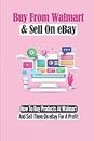 Buy From Walmart & Sell On eBay: How To Buy Products At Walmart And Sell Them On eBay For A Profit: Selling Them On Ebay