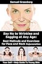 Say No to Wrinkles and Sagging at Any Age: Best Methods and Exercises for Face and Neck Rejuvenation: Your Self – Help Guide To Young Skin