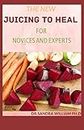 THE NEW JUICING TO HEAL FOR NOVICES AND EXPERTS: The Complete Guide To Juicing, Proven to Improve Health and Vitality