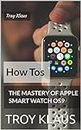 Watch OS 9: Mastery Of The Apple Smart Watch (Learn The How Tos): How to Control Your Apple Watch Using Hand Gestures, Track Your Sleep With The Smart Watch, and lots more...