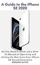 A GUIDE TO THE IPHONE SE 2020: All You Need to Know and a How -To Manual on Operating and Getting the Best from Your iPhone SE Second Generation