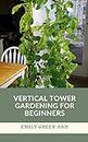 VERTICAL TOWER GARDENING FOR BEGINNERS: beginners guide to growing vegetables in small space using vertical tower gardening