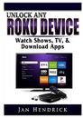 Unlock Any Roku Device: Watch Shows, TV, & Download Apps by Hendrick, Jan