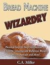 Bread Machine Wizardry: Pictorial Step-by-step Instructions for Creating Amazing and Delicious Breads, Pizzas, Spreads and More!: 2 (Kitchen Gadget Wizardry)