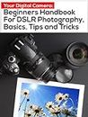 Your Digital Camera: Beginners Handbook For DSLR Photography, Basics, Tips and Tricks
