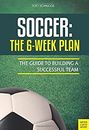 Soccer: the 6-Week Plan : The Guide to Building a Successful Team