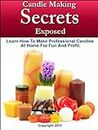 Candle Making Secrets Exposed - Learn How To Make Professional Candles At Home For Fun And Profit