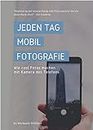 Jeden Tag Mobil Fotografie: Wie cool Fotos machen mit Kamera des Telefons (Everyday Mobil Photography 2) (German Edition)
