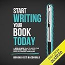 Start Writing Your Book Today: A Step-by-Step Plan to Write Your Nonfiction Book, from First Draft to Finished Manuscript