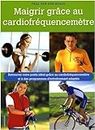 Maigrir grâce au cardiofréquencemètre: Retrouvez votre poids idéal grâce au cardiofréquencemètre et à des programmes d'entraînement adaptés