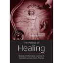 The Politics Of Healing: Histories Of Alternative Medicine In Twentieth-Century North America