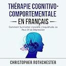 Thérapie Cognitivo Comportementale en français [Cognitive Behavioral Therapy in French]: Comment Surmonter L'anxiété, L'inquiétude, La Peur, Et La Dépression