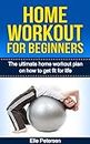 Home Workout: Home Workout For Beginners: The Home Workout Plan On How To Get Fit For Life (Home Workout For Beginners, Home Workout Plan, Exercise And Fitness for beginners Book 1)