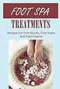 Foot Spa Treatments: Recipes For Foot Scrubs, Foot Soaks And Foot Creams