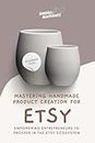 Mastering Handmade Product Creation for Etsy: A Comprehensive Guide to Building and Growing a Successful Handmade Product Business on Etsy