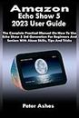 Amazon Echo Show 5 2023 User Guide: The Complete Practical Manual On How To Use Echo Show 5 3rd Generation For Beginners And Seniors With Alexa Skills, Tips And Tricks