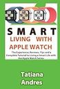 Smart Living with Apple Watch: The Experience, Reviews, Tips and a Complete Tutorial to Living a Smart Life with the Apple Watch Series