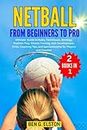 NETBALL FROM BEGINNERS TO PRO: Ultimate Guide to Rules, Techniques, Strategy, Position Play, Fitness Training, Skill Development, Drills, Coaching Tips, and Sportsmanship for Players and Coaches