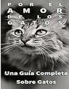 Por El Amor De Los Gatos: Una Guía Completa Sobre Gatos (Spanish Edition)
