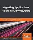 Migrating Applications to the Cloud with Azure: Re-architect and rebuild your applications using cloud-native technologies