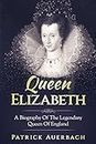 Queen Elizabeth: A Biography Of The Legendary Queen Of England (British History Books)