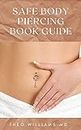 SAFE BODY PIERCING BOOK GUIDE: The Complete Guide To Caring For Your Body, Looking Beautiful And Attractive Through Body Piercing