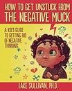 How To Get Unstuck From The Negative Muck: A Kid's Guide To Getting Rid Of Negative Thinking (How To Get Unstuck From The Negative Muck - Series)