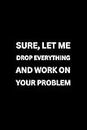 SURE, LET ME DROP EVERYTHING AND START WORKING ON YOUR PROBLEM (With Humorous Quotes Inside): Funny Notebooks for Coworkers | Cute Small Notebook for ... Office Gift Ideas | Gag Gift for Dad, Friend