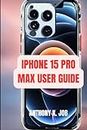 IPHONE 15 PRO MAX USER GUIDE: Explore Advanced Camera Features, Unlock Hidden Functionalities, And Elevate Your Photography Game.