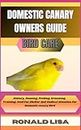 DOMESTIC CANARY OWNERS GUIDE: bird care: History, Housing, Feeding, Grooming, Training, Need For Shelter And Medical Attention For Domestic canary Bird