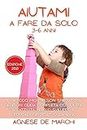 Aiutami a Fare da Solo 3-6 Anni.: Il Metodo Montessori Spiegato ai Genitori. Guida Completa con oltre 60 Attività per lo Sviluppo e l’Educazione del Tuo Bambino. Edizione 2021 (Italian Edition)