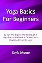 Yoga Basics For Beginners: 92 Tips That Explain The Benefits Of A Yoga Practice And How It Can Help Your Health And Peace Of Mind