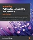 Mastering Python for Networking and Security - Second Edition: Leverage the scripts and libraries of Python version 3.7 and beyond to overcome networking and security issues