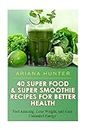40 Super Food & Super Smoothie Recipes For Better Health: Feel Amazing, Lose Weight, and Gain Unlimited Energy