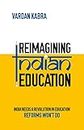 Reimagining Indian Education - India Needs a Revolution in Education, Reforms Won’t Do