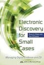 Electronic Discovery for Small Cases: Managing Digital Evidence and ESI