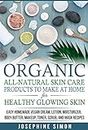 Organic All-Natural Skin Products to Make at Home for Healthy Glowing Skin: Easy Homemade Vegan Cream, Lotion, Moisturizer, Body Butter, Makeup, Toner, Scrub, and Mask Recipes (DIY Beauty Products)