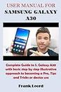 USER MANUAL FOR SAMSUNG GALAXY A30: Complete Guide to S. Galaxy A30 with basic step by step illustrative approach to becoming a Pro, Tips and Tricks or device use