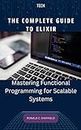 THE COMPLETE GUIDE TO ELIXIR: Mastering Functional Programming for Scalable Systems (Becoming a tech Bro/programming expert) (English Edition)