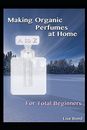 A TO Z MAKING ORGANIC PERFUMES AT HOME FOR TOTAL BEGINNERS By Lisa Bond **NEW**