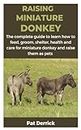 RAISING MINIATURE DONKEY: The complete guide to learn how to feed, groom, shelter, health and care for miniature donkey and raise them as pets