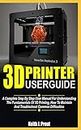 3D PRINTER USER GUIDE: A Complete Step By Step User Manual For Understanding The Fundamentals Of 3D Printing, How To Maintain And Troubleshoot Common Difficulties