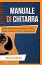 Manuale di Chitarra: Impara a Suonare la Chitarra attraverso i Principali Accordi, le Tablature, le Scale e le Tecniche Avanzate (Diventa Musicista)