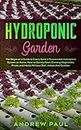 Hydroponic Garden: The Beginner's Guide to Easily Build a Sustainable Hydroponic System at Home. How to Quickly Start Growing Vegetables, Fruits, and Herbs Without Soil, Indoor And Outdoor