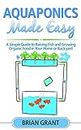 Aquaponics Made Easy: A Simple and Easy Guide to Raising Fish and Growing Food Organically in Your Home or Backyard