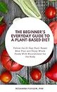The Beginner's Everyday Guide To a Plant-Based Diet: Follow the 21-Day Plant-Based Meal Plan and Enjoy Whole Foods With Nourishment for the Body