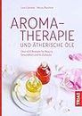 Aromatherapie und ätherische Öle: Über 400 Rezepte für Beauty, Gesundheit und Ihr Zuhause