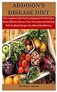 Addison's Disease Diet: The Complete Guide On Everything You Need To Know About Addison’s Disease, Cure, Prevention And Diet Tips With Cookbook Recipes For Adrenal Insufficiency